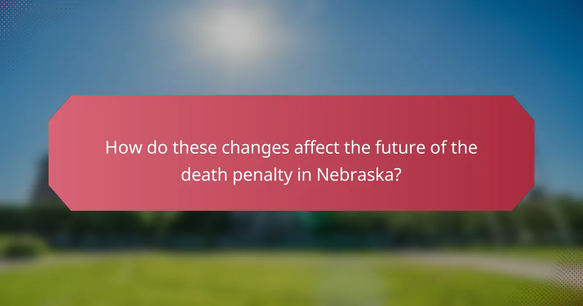 How do these changes affect the future of the death penalty in Nebraska?