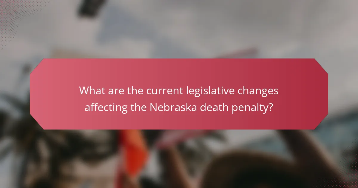 What are the current legislative changes affecting the Nebraska death penalty?