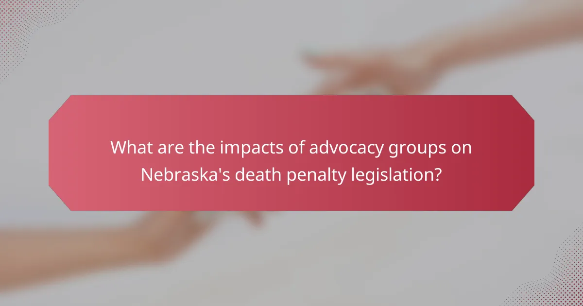 What are the impacts of advocacy groups on Nebraska's death penalty legislation?