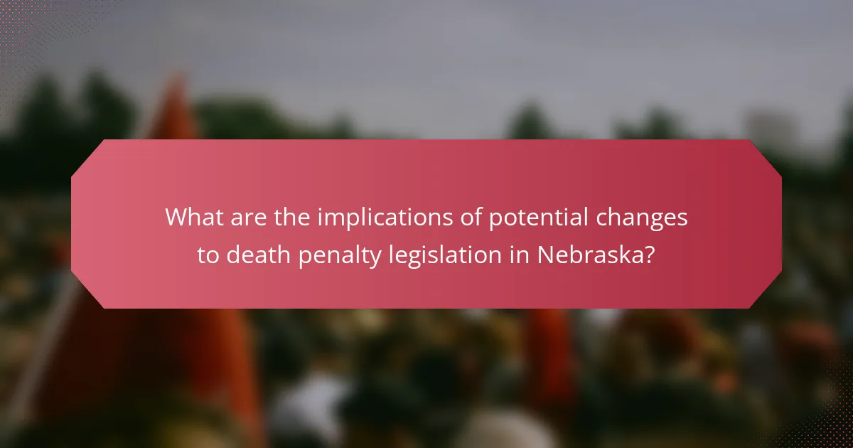 What are the implications of potential changes to death penalty legislation in Nebraska?