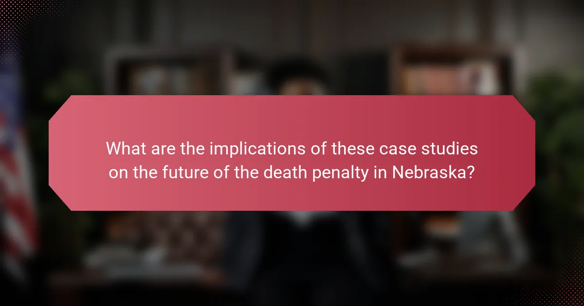 What are the implications of these case studies on the future of the death penalty in Nebraska?