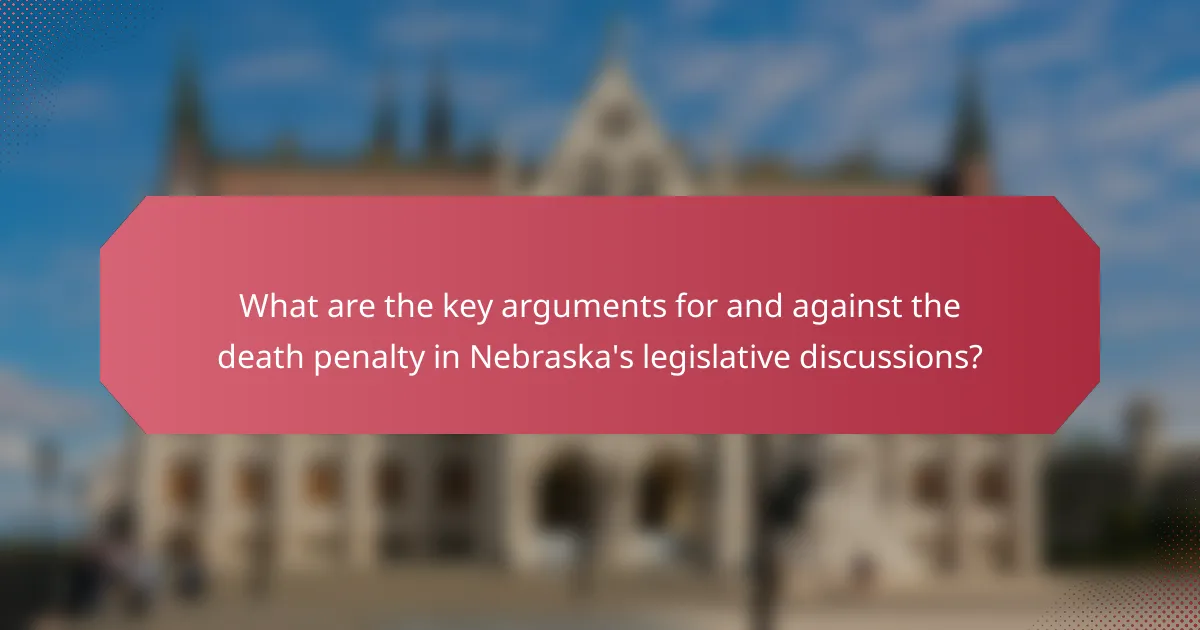 What are the key arguments for and against the death penalty in Nebraska's legislative discussions?