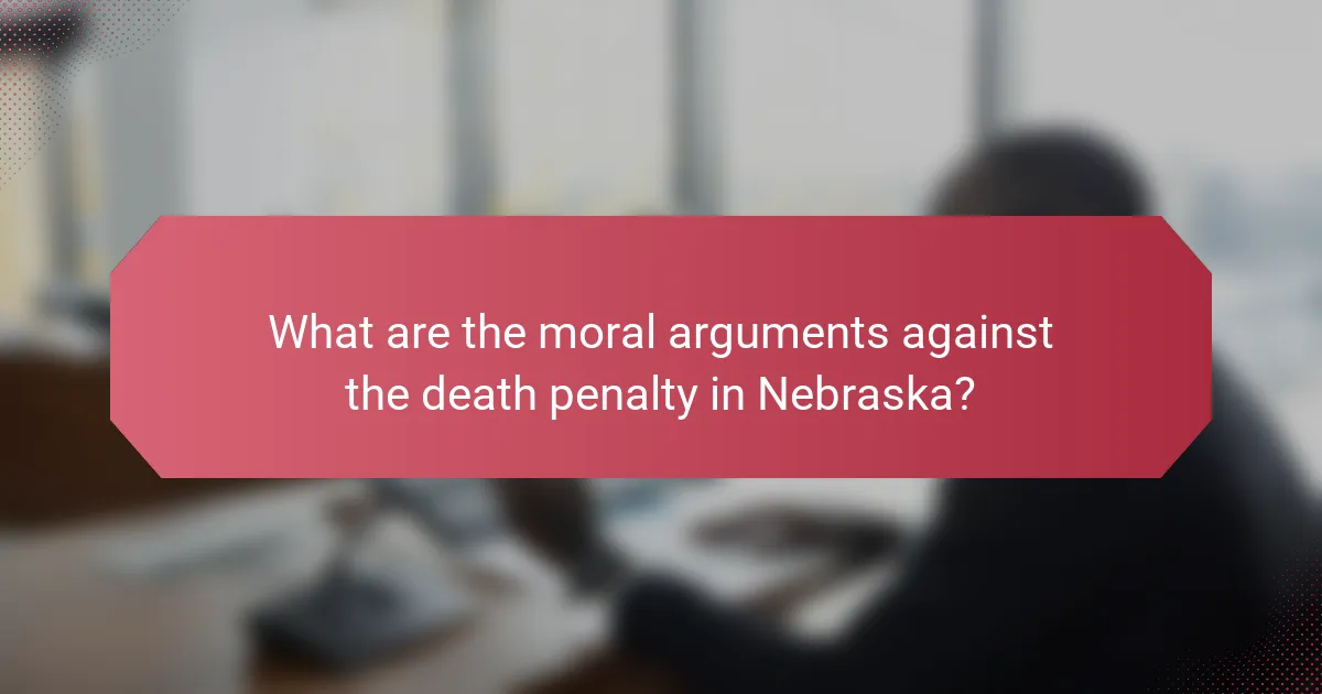 What are the moral arguments against the death penalty in Nebraska?