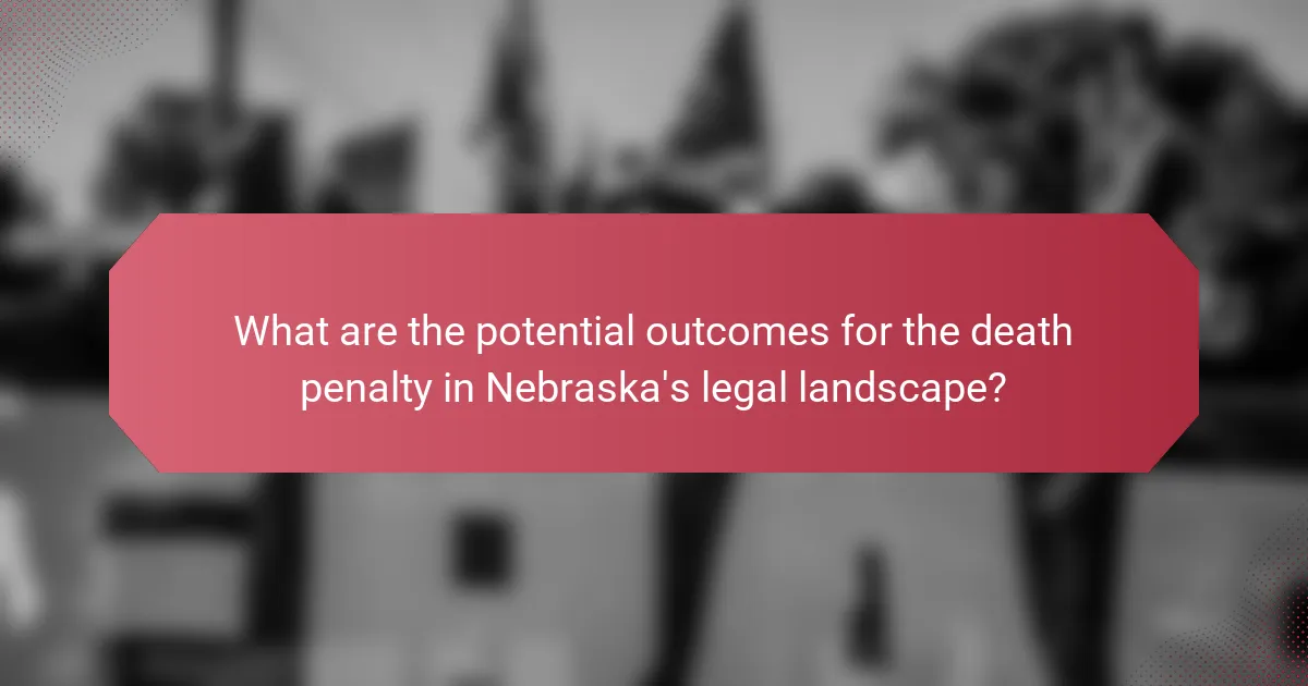 What are the potential outcomes for the death penalty in Nebraska's legal landscape?