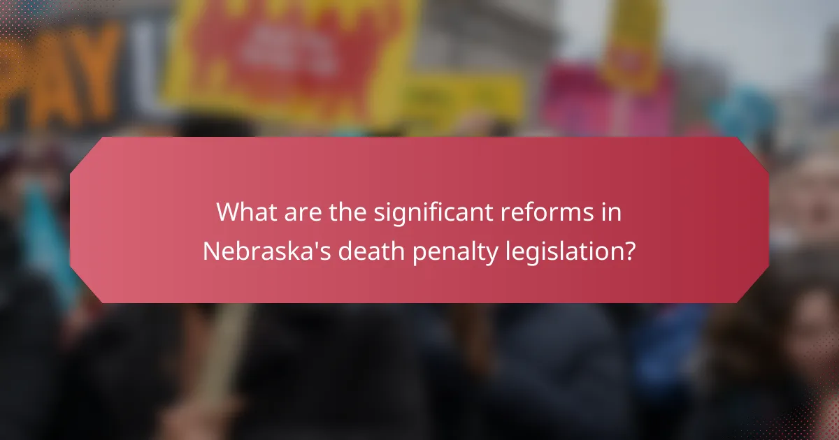 What are the significant reforms in Nebraska's death penalty legislation?