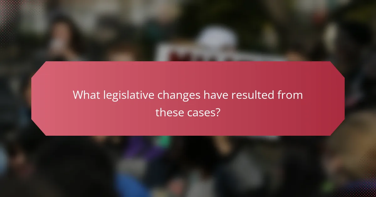 What legislative changes have resulted from these cases?