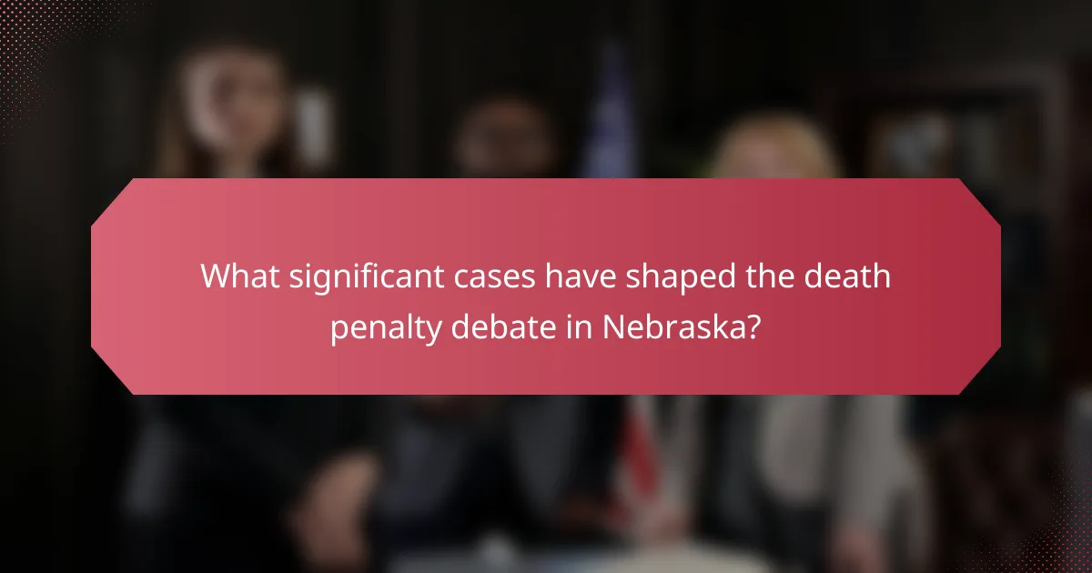 What significant cases have shaped the death penalty debate in Nebraska?