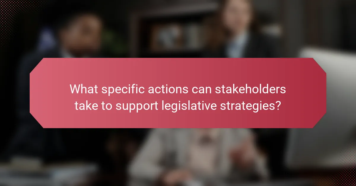 What specific actions can stakeholders take to support legislative strategies?